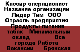 Кассир-операционист › Название организации ­ Лидер Тим, ООО › Отрасль предприятия ­ Продукты питания, табак › Минимальный оклад ­ 22 000 - Все города Работа » Вакансии   . Брянская обл.